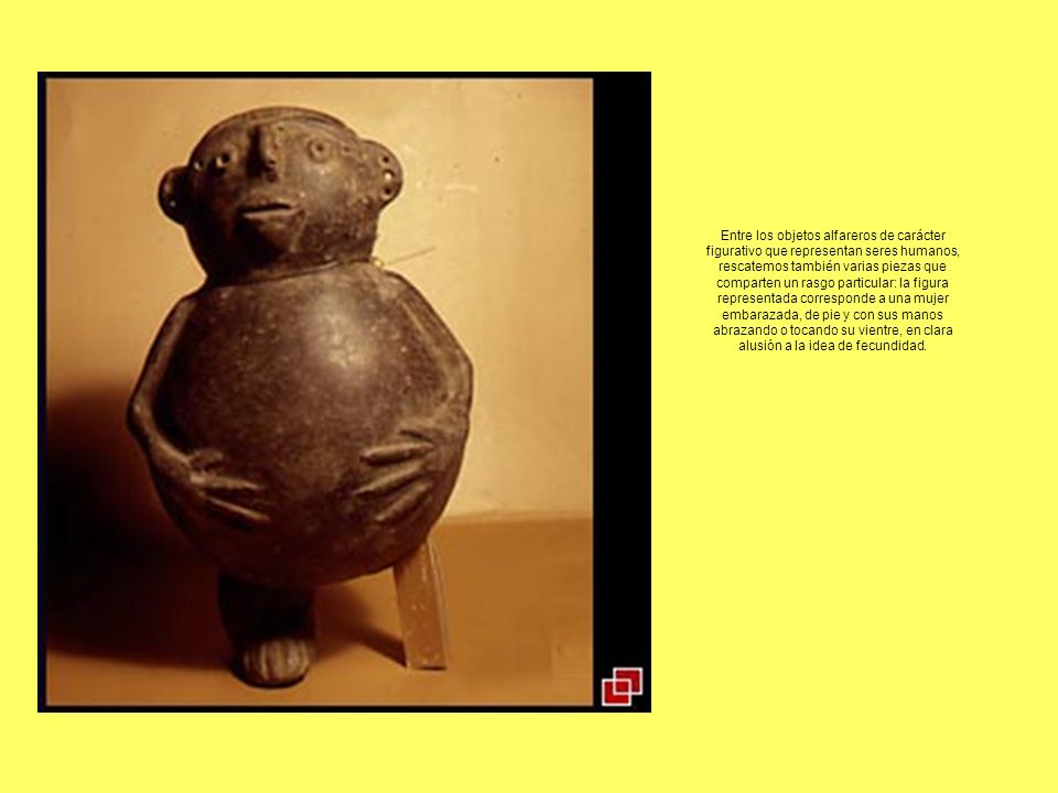 Entre los objetos alfareros de carácter figurativo que representan seres humanos, rescatemos también varias piezas que comparten un rasgo particular: la figura representada corresponde a una mujer embarazada, de pie y con sus manos abrazando o tocando su vientre, en clara alusión a la idea de fecundidad.