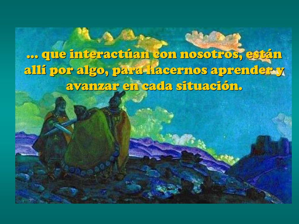 … que interactúan con nosotros, están allí por algo, para hacernos aprender y avanzar en cada situación.