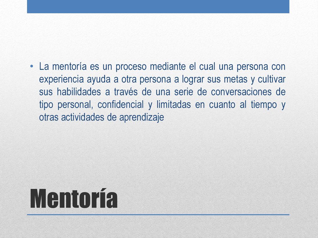 La mentoría es un proceso mediante el cual una persona con experiencia ayuda a otra persona a lograr sus metas y cultivar sus habilidades a través de una serie de conversaciones de tipo personal, confidencial y limitadas en cuanto al tiempo y otras actividades de aprendizaje