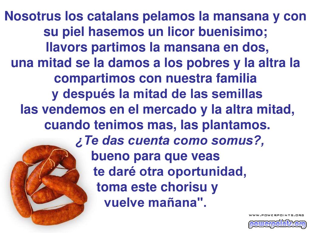 Nosotrus los catalans pelamos la mansana y con su piel hasemos un licor buenisimo; llavors partimos la mansana en dos, una mitad se la damos a los pobres y la altra la compartimos con nuestra familia y después la mitad de las semillas las vendemos en el mercado y la altra mitad, cuando tenimos mas, las plantamos.
