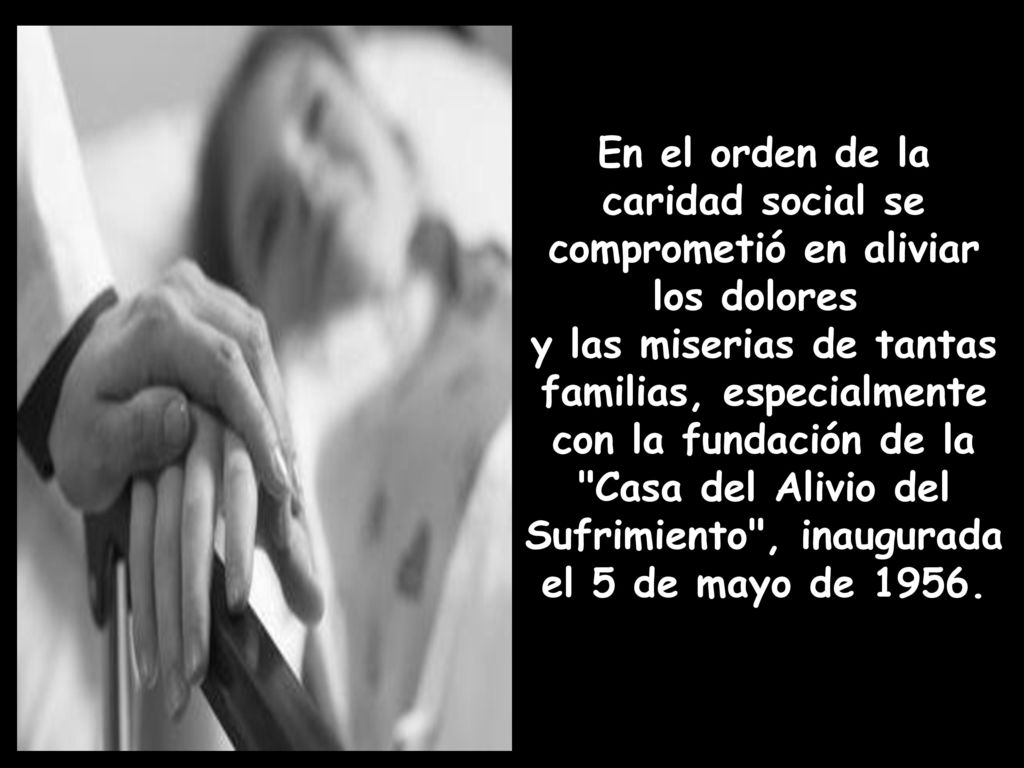 En el orden de la caridad social se comprometió en aliviar los dolores y las miserias de tantas familias, especialmente con la fundación de la Casa del Alivio del Sufrimiento , inaugurada el 5 de mayo de 1956.