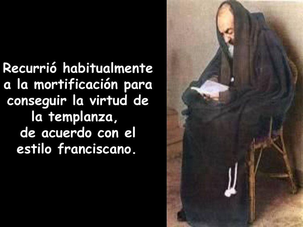 Recurrió habitualmente a la mortificación para conseguir la virtud de la templanza, de acuerdo con el estilo franciscano.