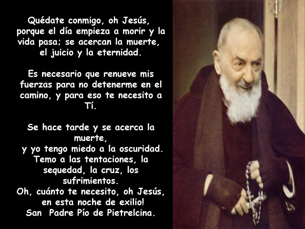 Quédate conmigo, oh Jesús, porque el día empieza a morir y la vida pasa; se acercan la muerte, el juicio y la eternidad.