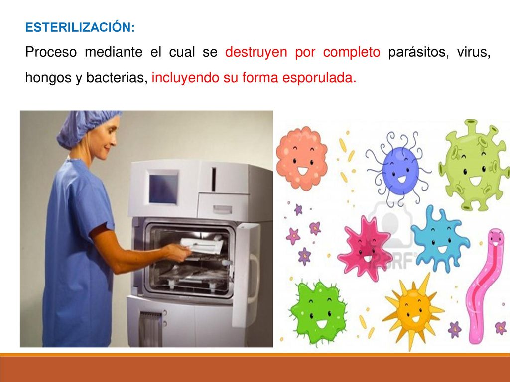 ESTERILIZACIÓN: Proceso mediante el cual se destruyen por completo parásitos, virus, hongos y bacterias, incluyendo su forma esporulada.