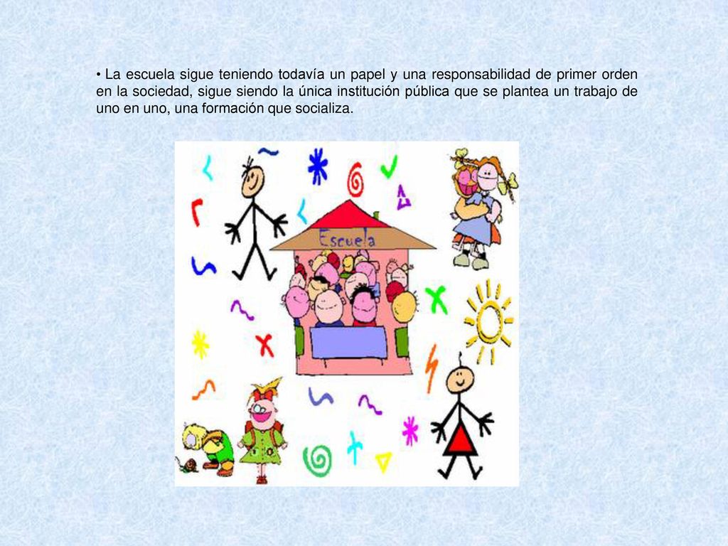 La escuela sigue teniendo todavía un papel y una responsabilidad de primer orden en la sociedad, sigue siendo la única institución pública que se plantea un trabajo de uno en uno, una formación que socializa.