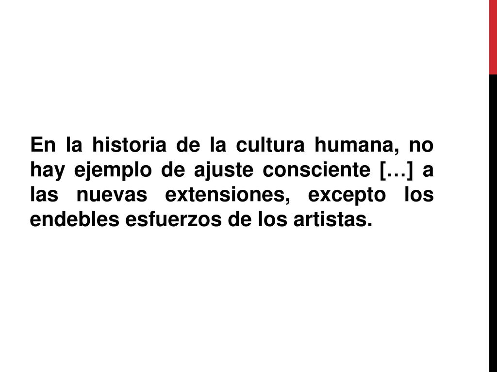 En la historia de la cultura humana, no hay ejemplo de ajuste consciente […] a las nuevas extensiones, excepto los endebles esfuerzos de los artistas.