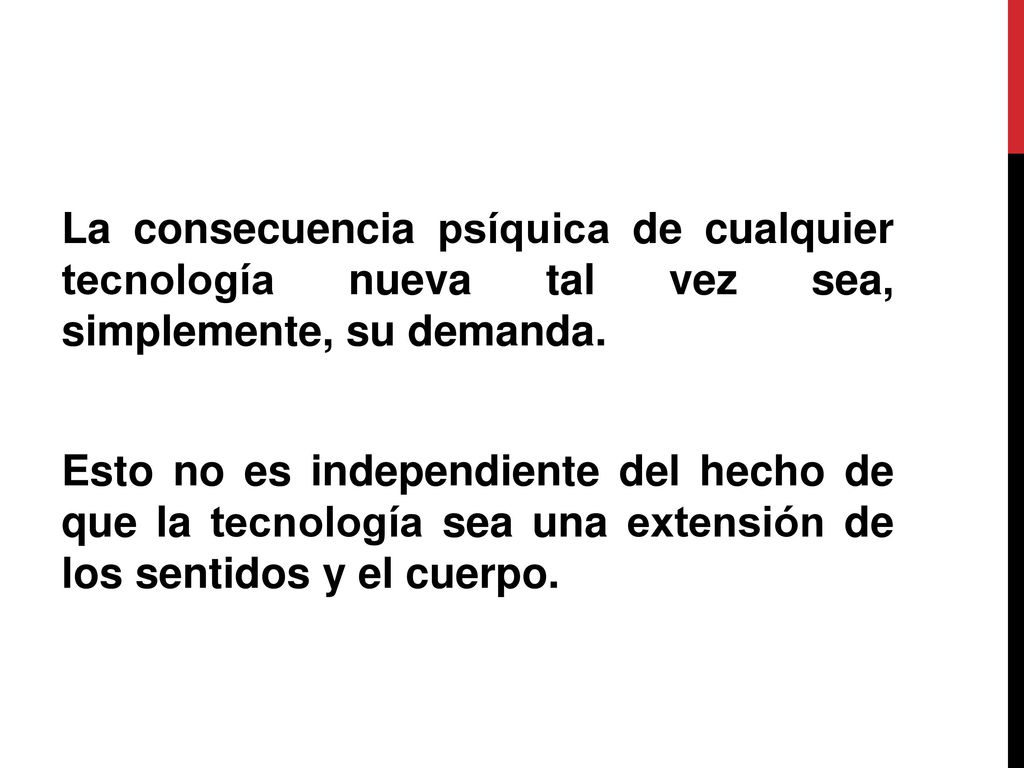 La consecuencia psíquica de cualquier tecnología nueva tal vez sea, simplemente, su demanda. Esto no es independiente del hecho de que la tecnología sea una extensión de los sentidos y el cuerpo.