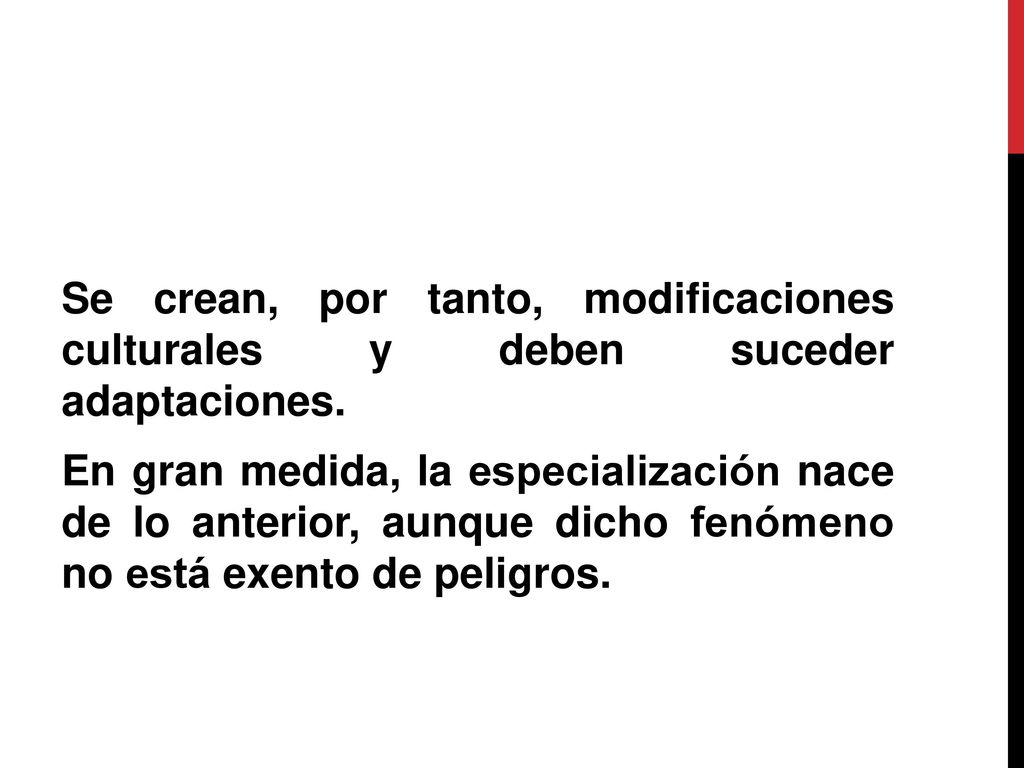 Se crean, por tanto, modificaciones culturales y deben suceder adaptaciones. En gran medida, la especialización nace de lo anterior, aunque dicho fenómeno no está exento de peligros.