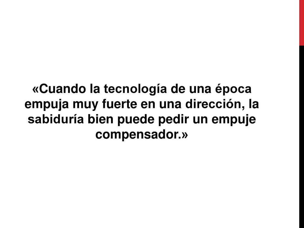 «Cuando la tecnología de una época empuja muy fuerte en una dirección, la sabiduría bien puede pedir un empuje compensador.»