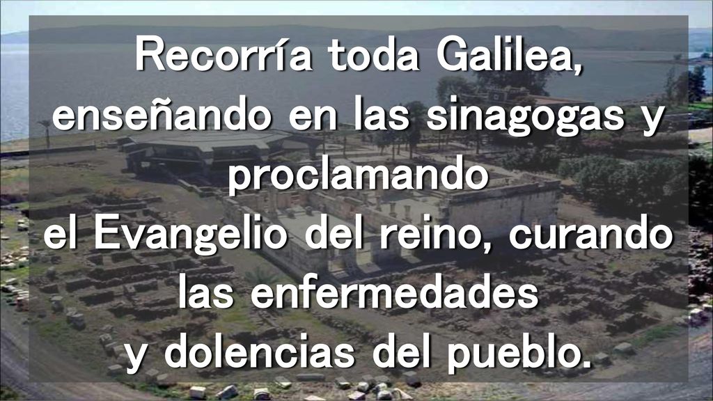 Recorría toda Galilea, enseñando en las sinagogas y proclamando el Evangelio del reino, curando las enfermedades y dolencias del pueblo.