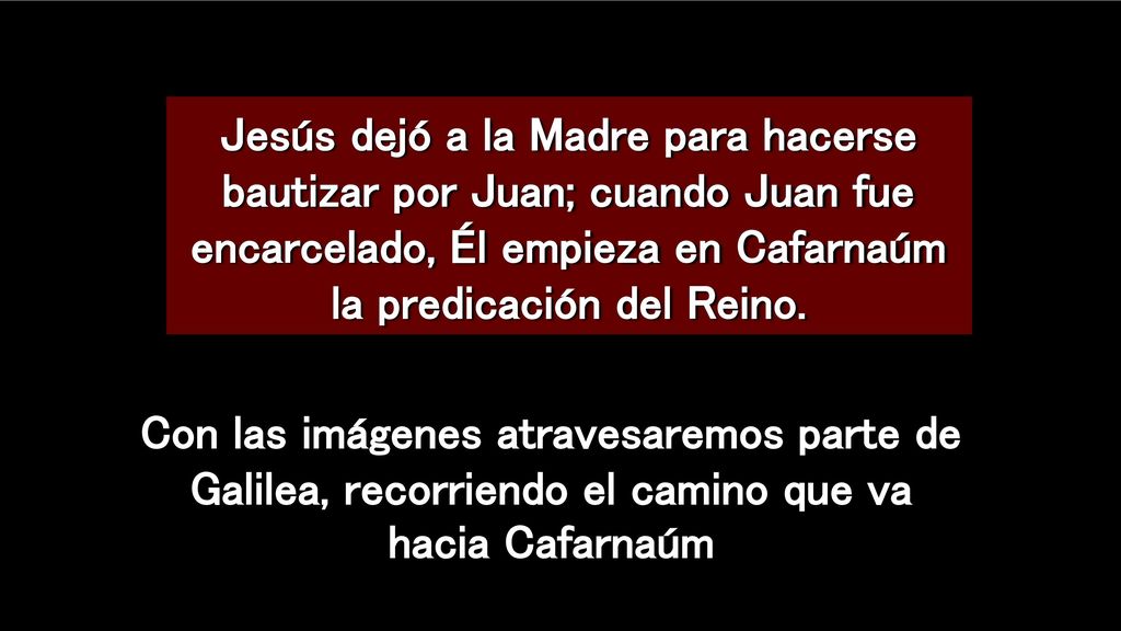 Jesús dejó a la Madre para hacerse bautizar por Juan; cuando Juan fue encarcelado, Él empieza en Cafarnaúm la predicación del Reino.