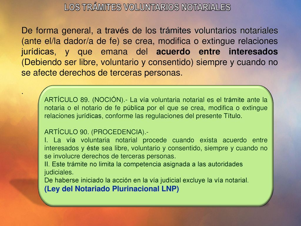 De forma general, a través de los trámites voluntarios notariales (ante el/la dador/a de fe) se crea, modifica o extingue relaciones jurídicas, y que emana del acuerdo entre interesados (Debiendo ser libre, voluntario y consentido) siempre y cuando no se afecte derechos de terceras personas.
