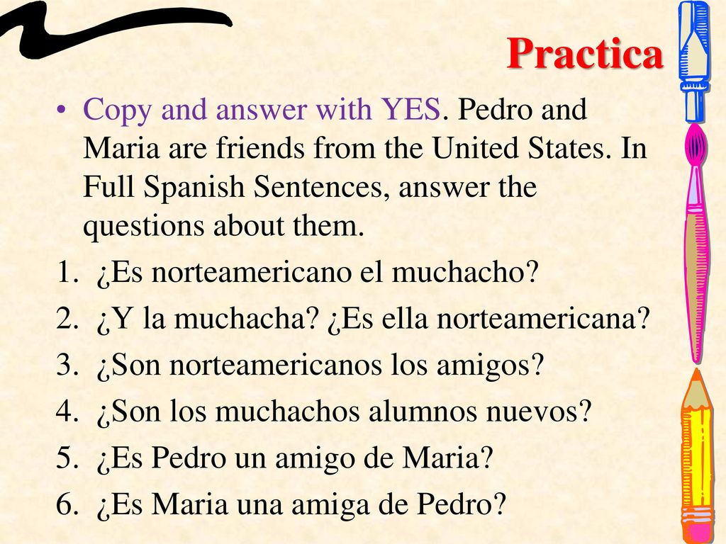 Practica Copy and answer with YES. Pedro and Maria are friends from the United States. In Full Spanish Sentences, answer the questions about them.