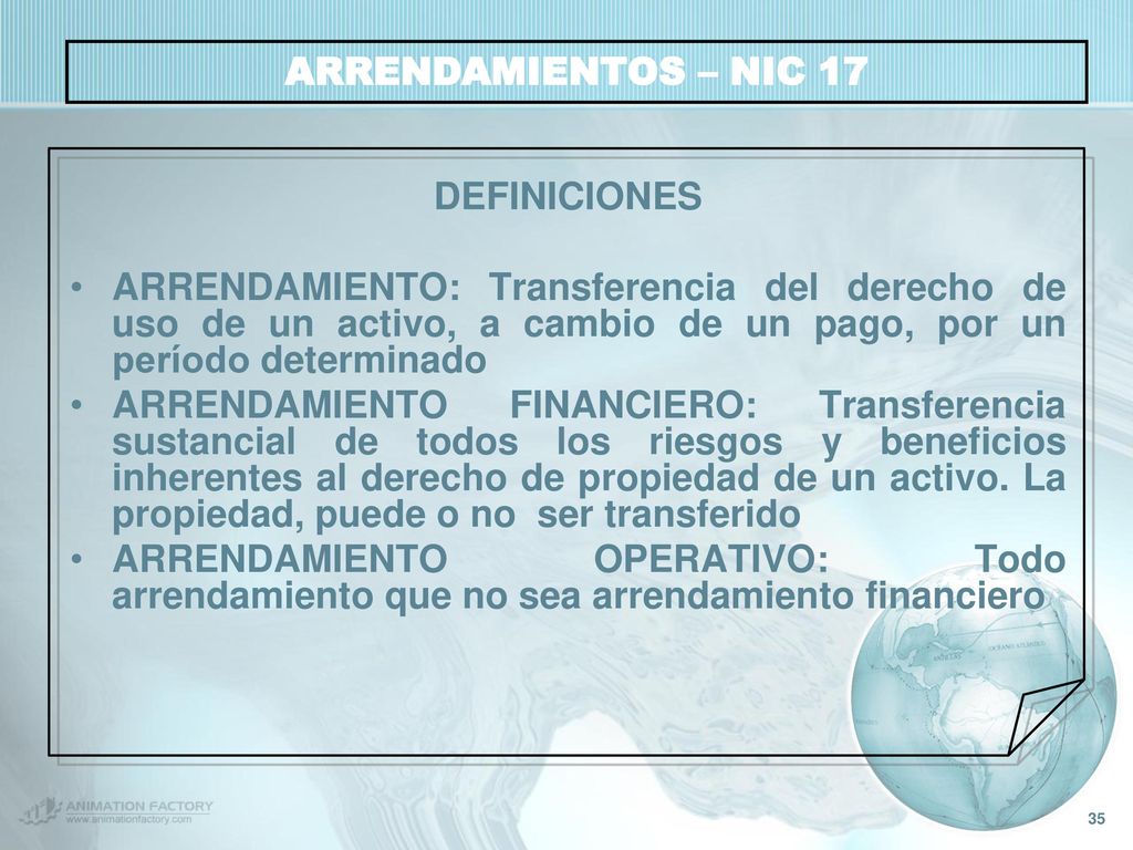 ARRENDAMIENTOS – NIC 17 DEFINICIONES. ARRENDAMIENTO: Transferencia del derecho de uso de un activo, a cambio de un pago, por un período determinado.