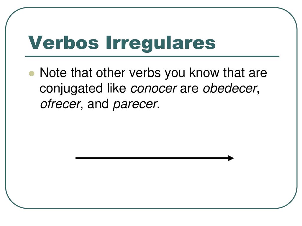 Verbos Irregulares Note that other verbs you know that are conjugated like conocer are obedecer, ofrecer, and parecer.