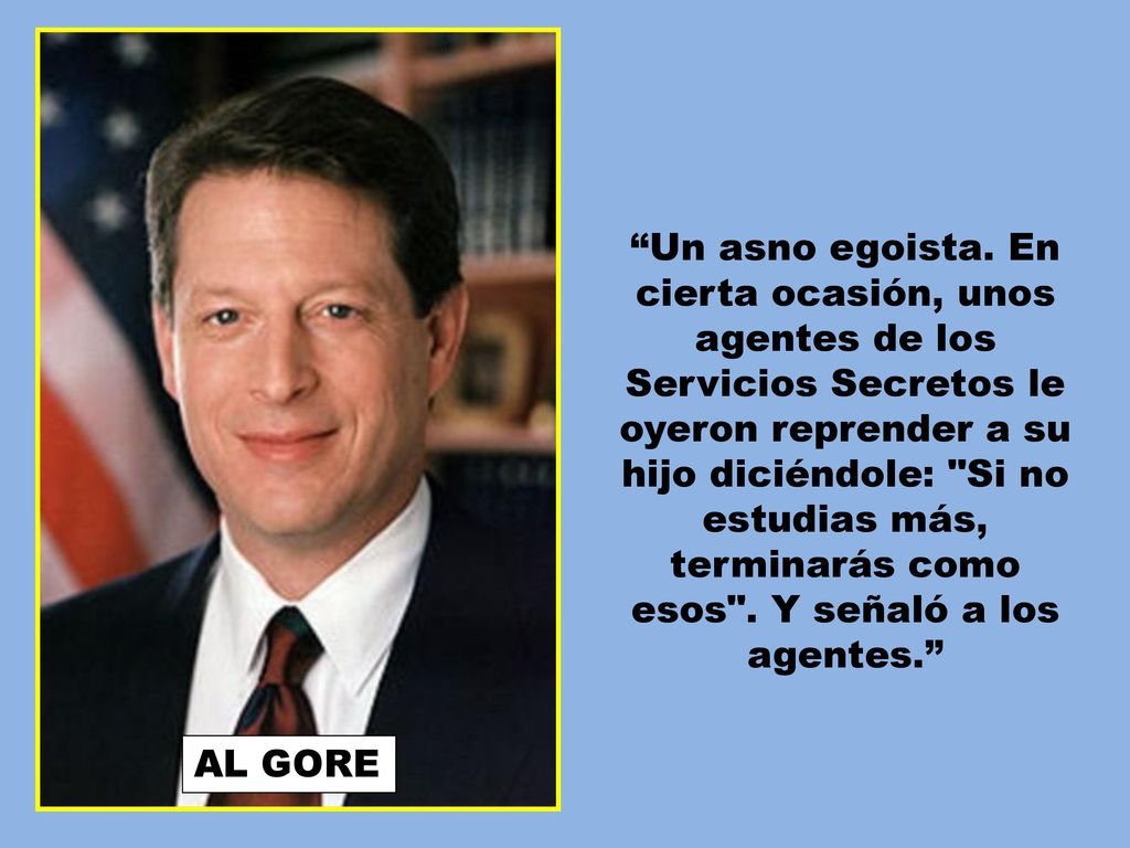 Un asno egoista. En cierta ocasión, unos agentes de los Servicios Secretos le oyeron reprender a su hijo diciéndole: Si no estudias más, terminarás como esos . Y señaló a los agentes.