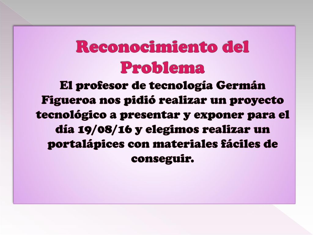 Reconocimiento del Problema El profesor de tecnología Germán Figueroa nos pidió realizar un proyecto tecnológico a presentar y exponer para el día 19/08/16 y elegimos realizar un portalápices con materiales fáciles de conseguir.