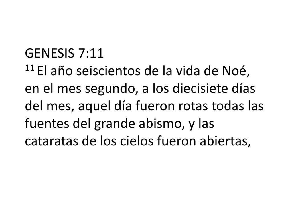 GENESIS 7:11 11 El año seiscientos de la vida de Noé, en el mes segundo, a los diecisiete días del mes, aquel día fueron rotas todas las fuentes del grande abismo, y las cataratas de los cielos fueron abiertas,