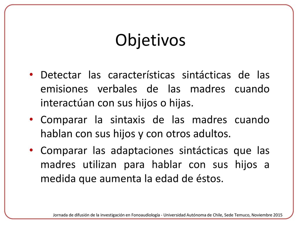 Objetivos Detectar las características sintácticas de las emisiones verbales de las madres cuando interactúan con sus hijos o hijas.