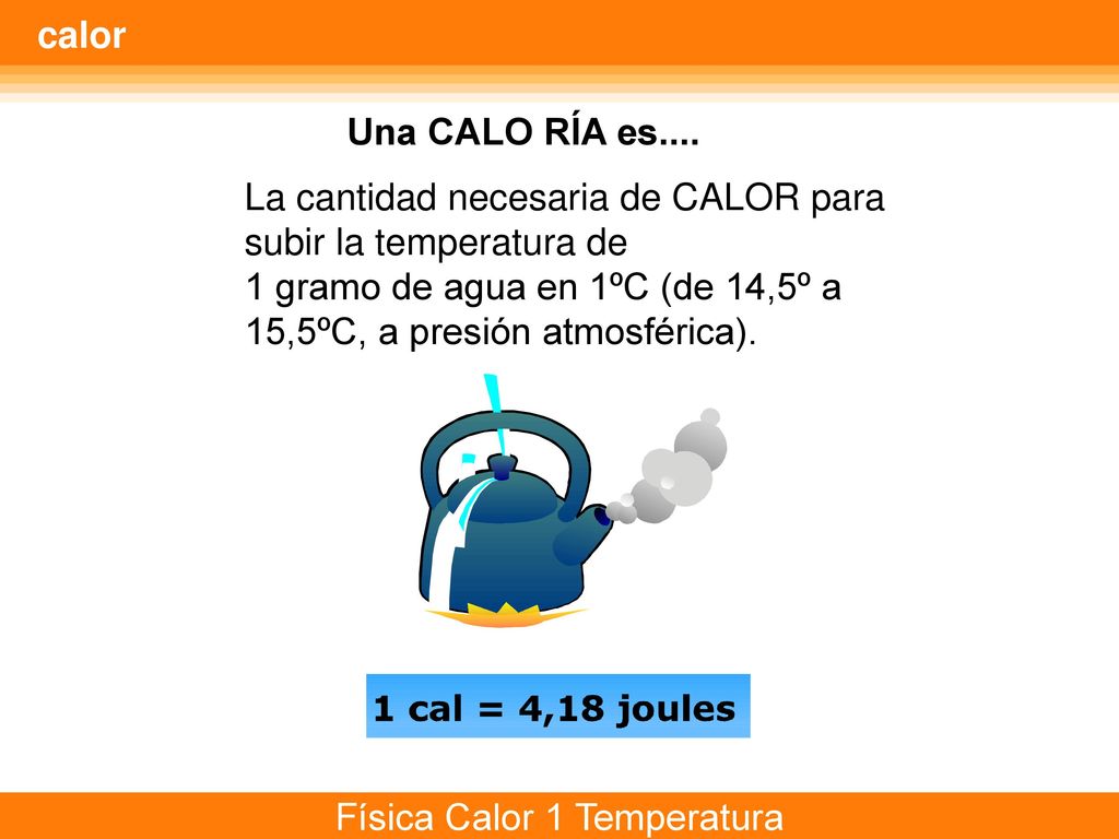 calor Una CALO RÍA es.... La cantidad necesaria de CALOR para subir la temperatura de.