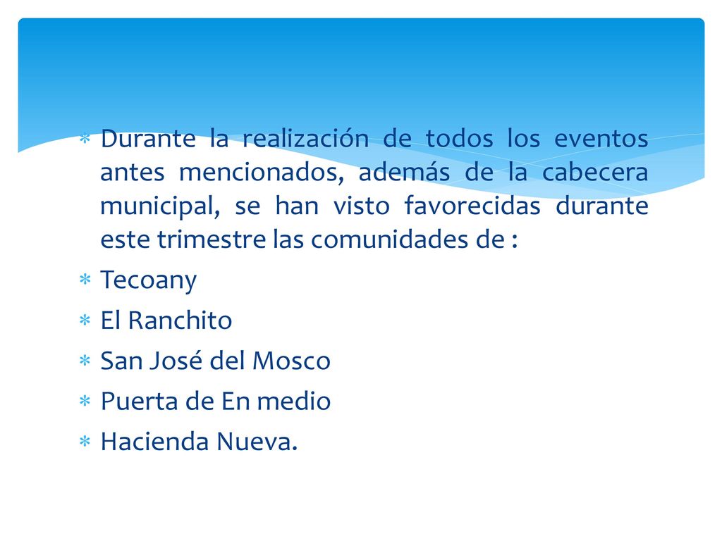 Durante la realización de todos los eventos antes mencionados, además de la cabecera municipal, se han visto favorecidas durante este trimestre las comunidades de :