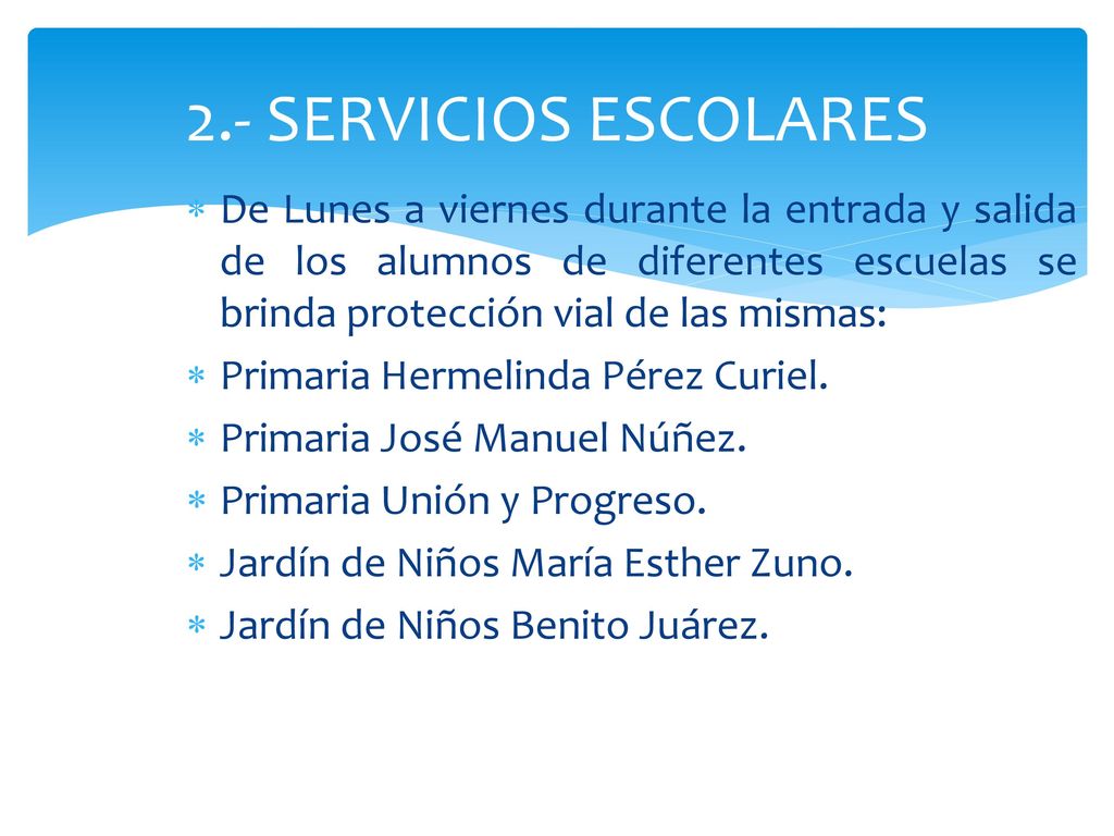 2.- SERVICIOS ESCOLARES De Lunes a viernes durante la entrada y salida de los alumnos de diferentes escuelas se brinda protección vial de las mismas: