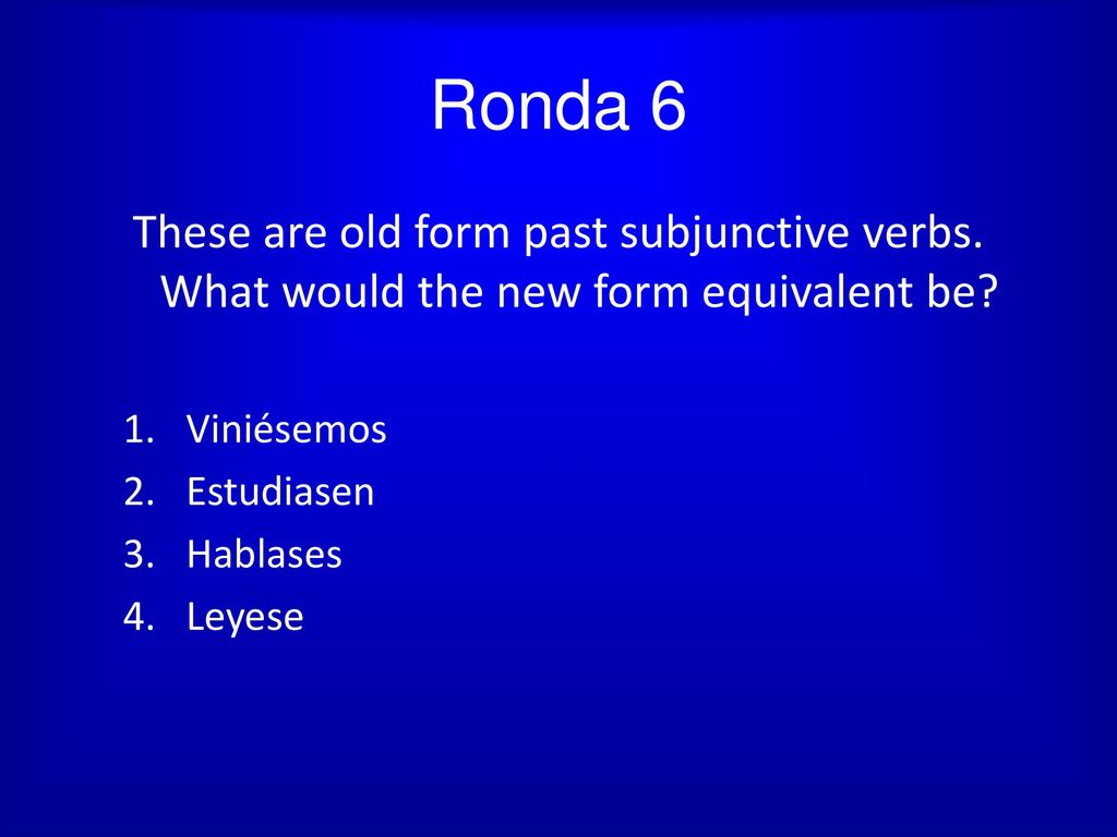 Ronda 6 These are old form past subjunctive verbs. What would the new form equivalent be Viniésemos.
