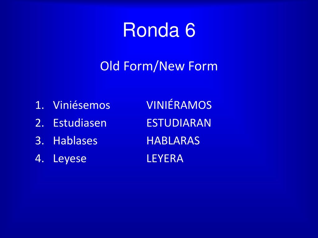 Ronda 6 Old Form/New Form Viniésemos VINIÉRAMOS Estudiasen ESTUDIARAN