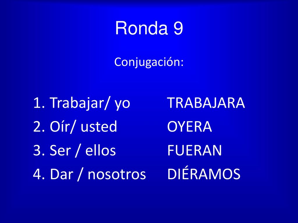 Ronda 9 Trabajar/ yo TRABAJARA Oír/ usted OYERA Ser / ellos FUERAN