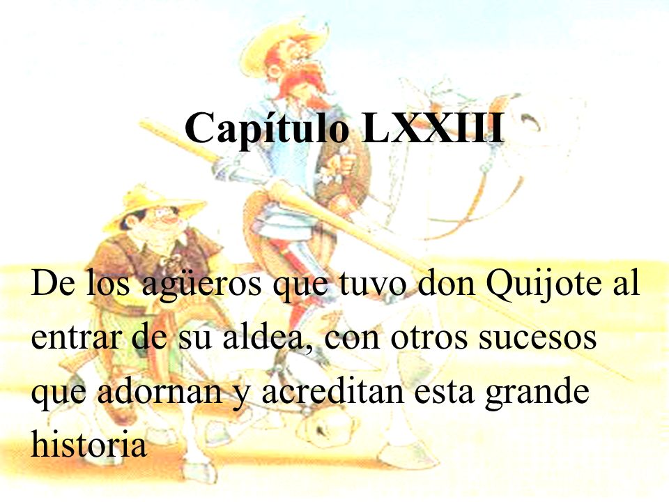Capítulo LXXIII De los agüeros que tuvo don Quijote al entrar de su aldea, con otros sucesos que adornan y acreditan esta grande historia.