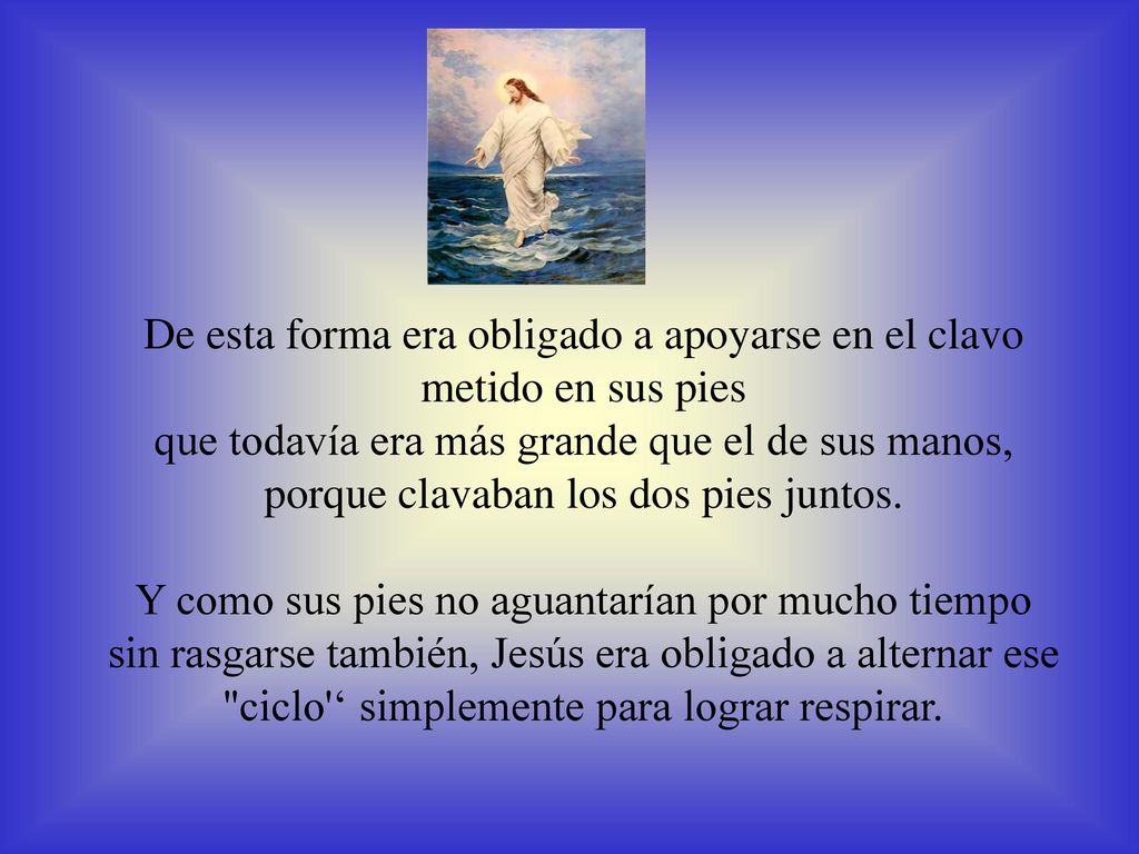 De esta forma era obligado a apoyarse en el clavo metido en sus pies que todavía era más grande que el de sus manos, porque clavaban los dos pies juntos.