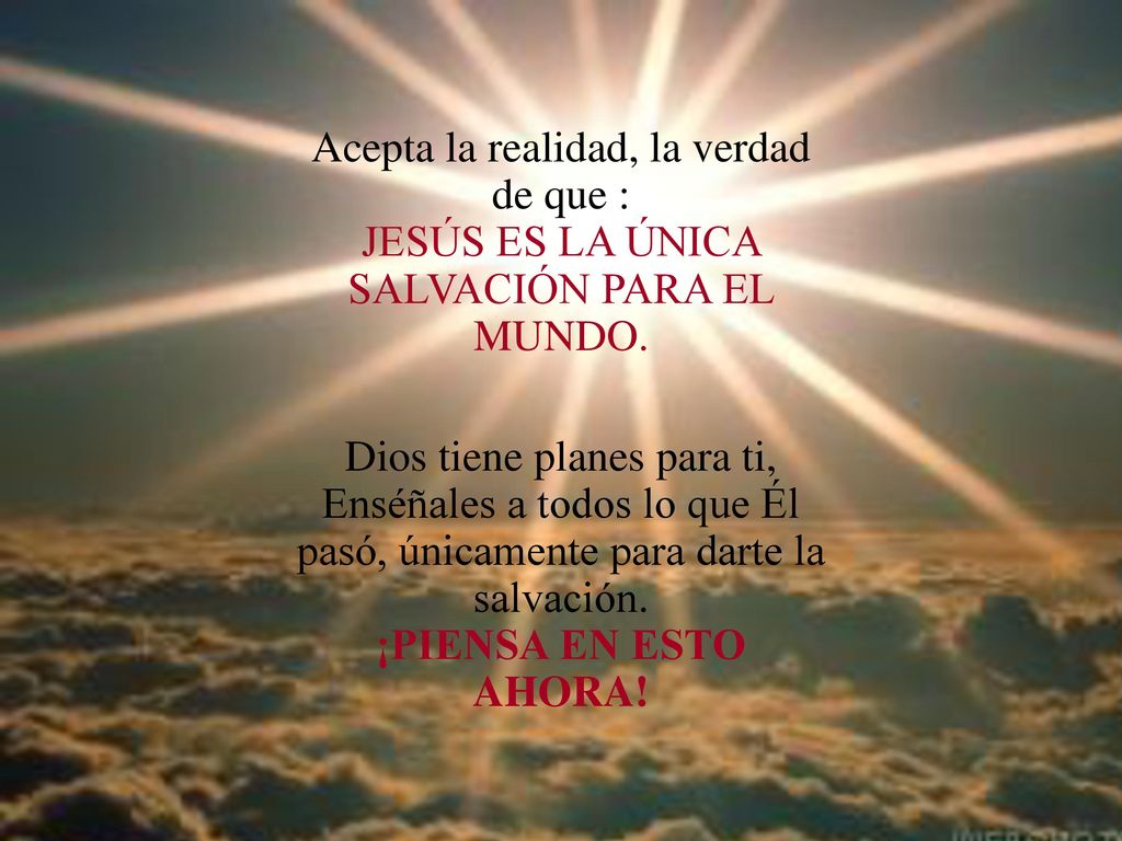 Acepta la realidad, la verdad de que : JESÚS ES LA ÚNICA SALVACIÓN PARA EL MUNDO.