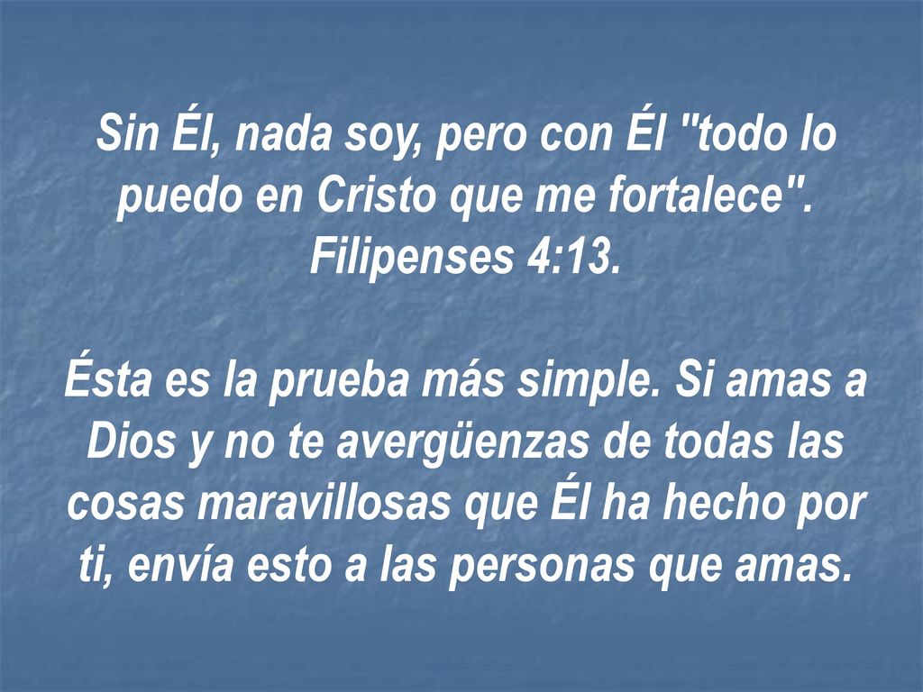Sin Él, nada soy, pero con Él todo lo puedo en Cristo que me fortalece . Filipenses 4:13.