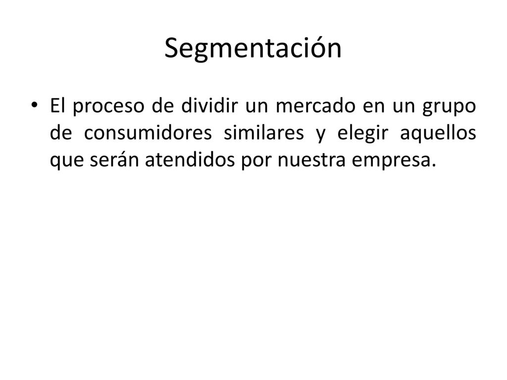 Segmentación El proceso de dividir un mercado en un grupo de consumidores similares y elegir aquellos que serán atendidos por nuestra empresa.