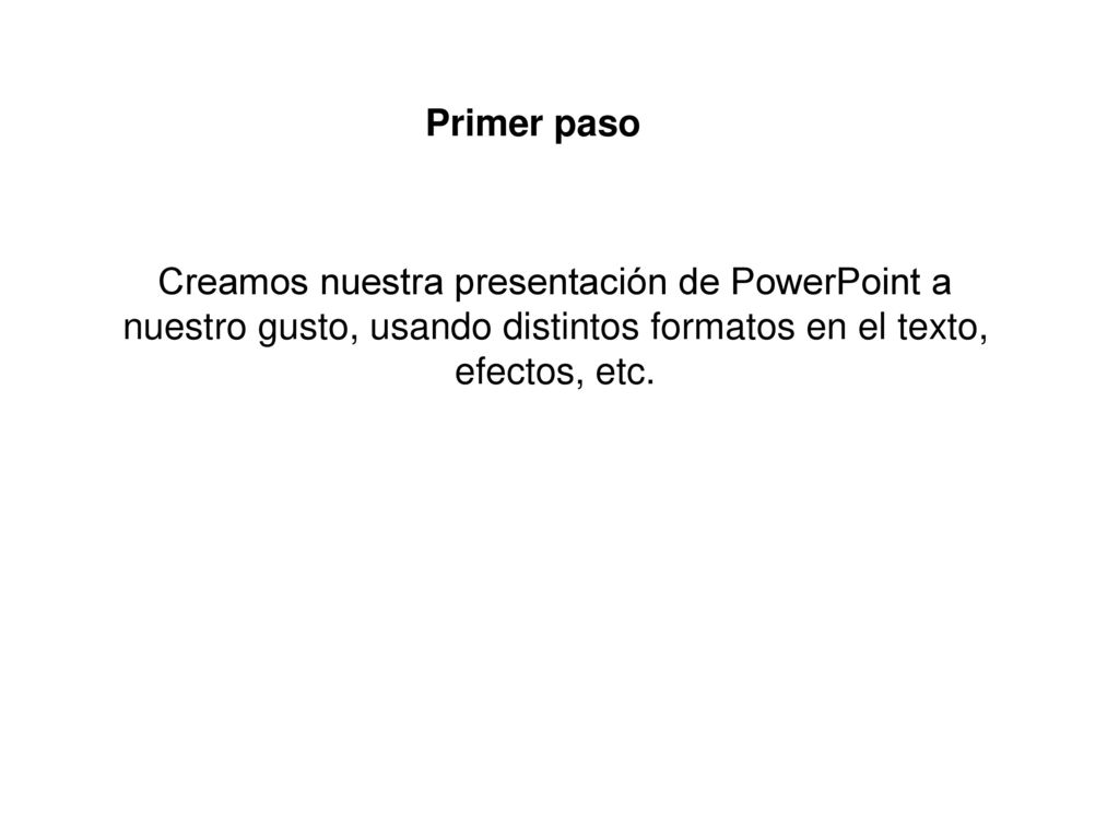 Primer paso Creamos nuestra presentación de PowerPoint a nuestro gusto, usando distintos formatos en el texto, efectos, etc.