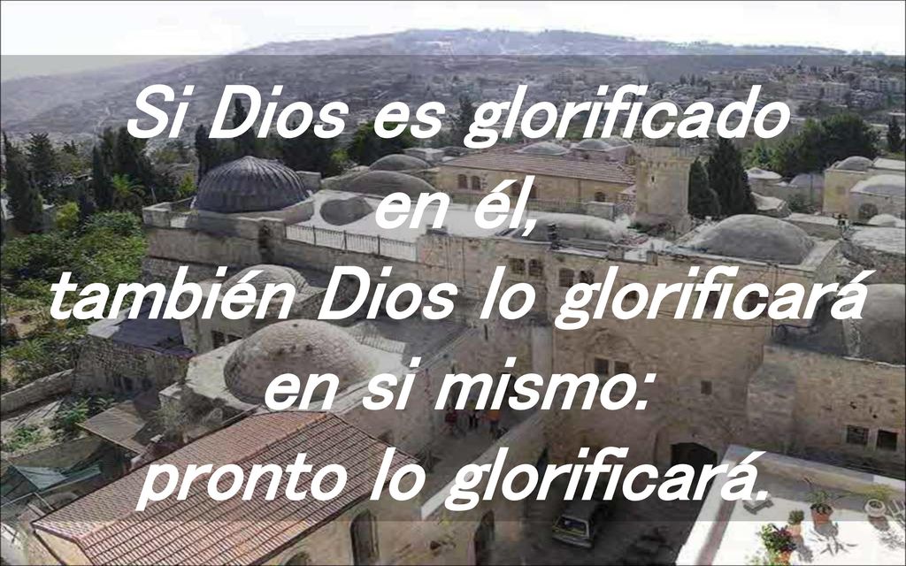 Si Dios es glorificado en él, también Dios lo glorificará en si mismo: pronto lo glorificará.