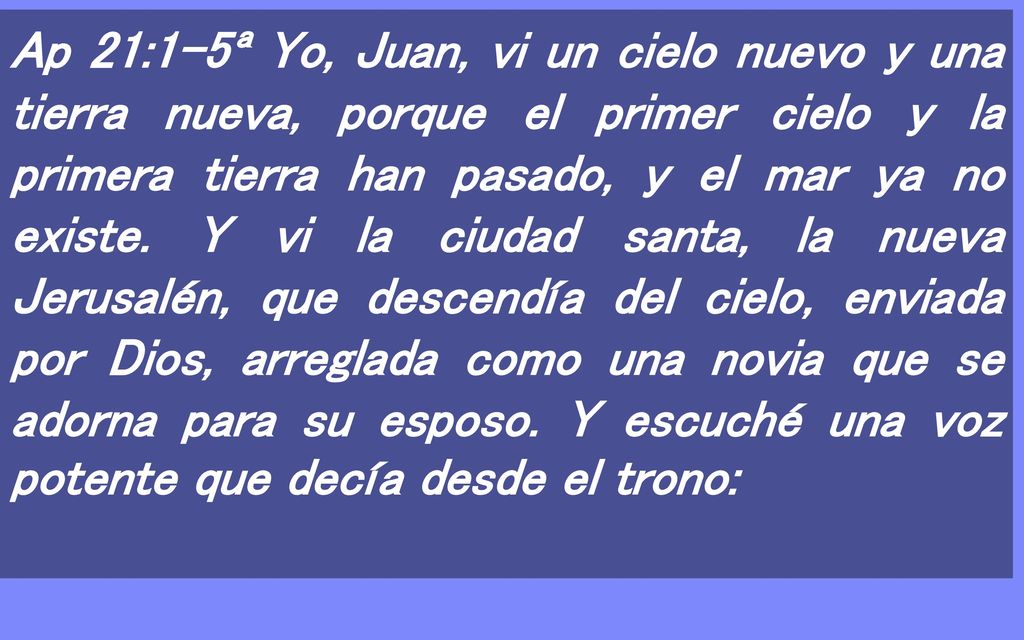 Ap 21:1-5ª Yo, Juan, vi un cielo nuevo y una tierra nueva, porque el primer cielo y la primera tierra han pasado, y el mar ya no existe.