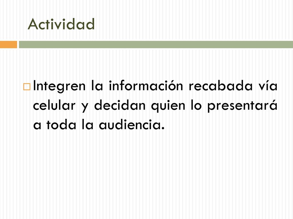 Actividad Integren la información recabada vía celular y decidan quien lo presentará a toda la audiencia.