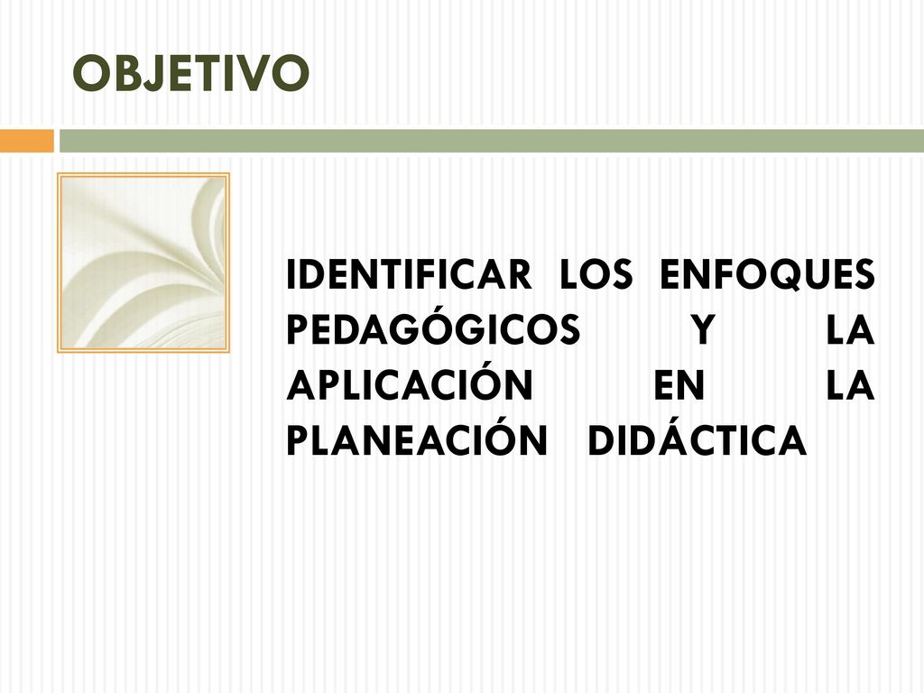 OBJETIVO IDENTIFICAR LOS ENFOQUES PEDAGÓGICOS Y LA APLICACIÓN EN LA PLANEACIÓN DIDÁCTICA.