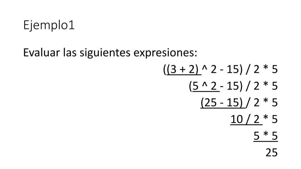 Ejemplo1 Evaluar las siguientes expresiones: ((3 + 2) ^ ) / 2 * 5 (5 ^ ) / 2 * 5 ( ) / 2 * 5 10 / 2 * 5 5 * 5 25