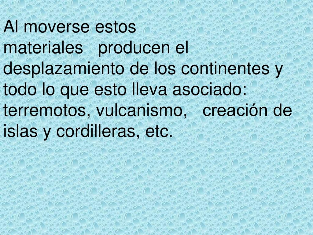 Al moverse estos materiales producen el desplazamiento de los continentes y todo lo que esto lleva asociado: terremotos, vulcanismo, creación de islas y cordilleras, etc.