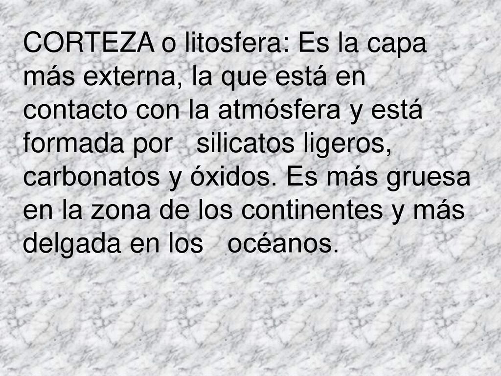 CORTEZA o litosfera: Es la capa más externa, la que está en contacto con la atmósfera y está formada por silicatos ligeros, carbonatos y óxidos.