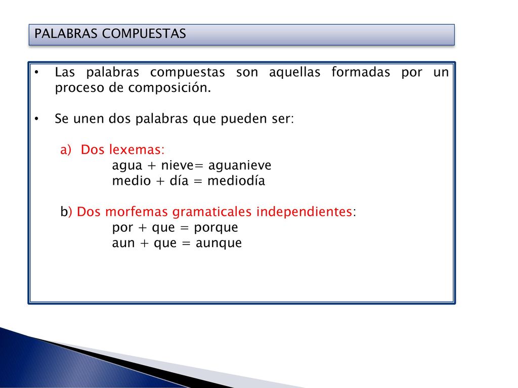 PALABRAS COMPUESTAS Las palabras compuestas son aquellas formadas por un proceso de composición. Se unen dos palabras que pueden ser: