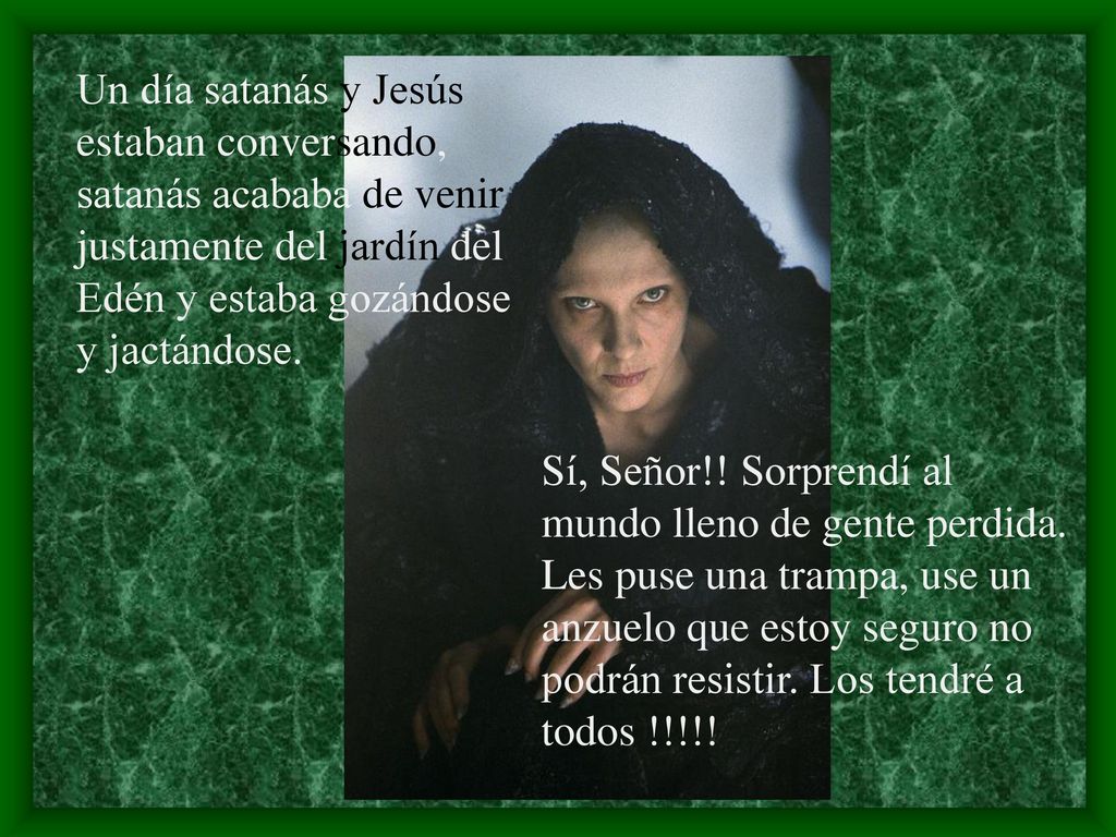 Un día satanás y Jesús estaban conversando, satanás acababa de venir justamente del jardín del Edén y estaba gozándose y jactándose.