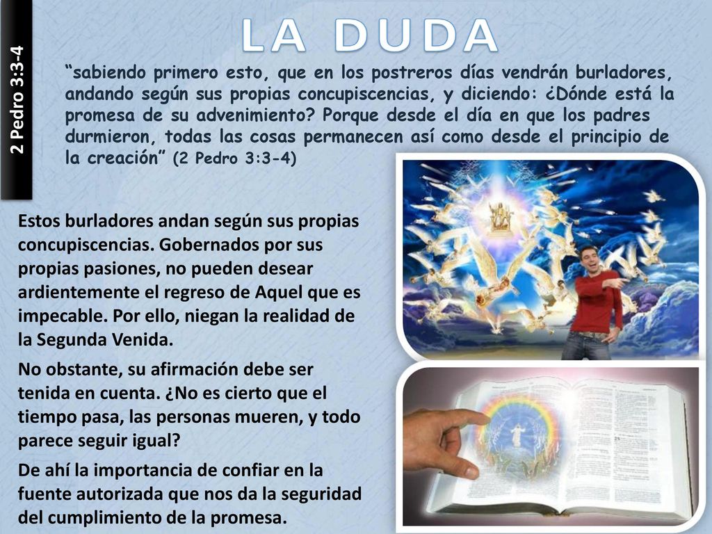 sabiendo primero esto, que en los postreros días vendrán burladores, andando según sus propias concupiscencias, y diciendo: ¿Dónde está la promesa de su advenimiento Porque desde el día en que los padres durmieron, todas las cosas permanecen así como desde el principio de la creación (2 Pedro 3:3-4)