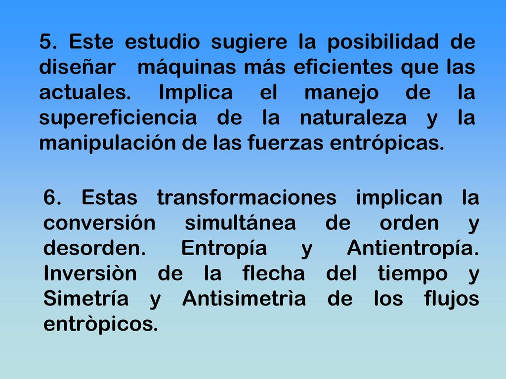 5. Este estudio sugiere la posibilidad de diseñar máquinas más eficientes que las actuales. Implica el manejo de la supereficiencia de la naturaleza y la manipulación de las fuerzas entrópicas.