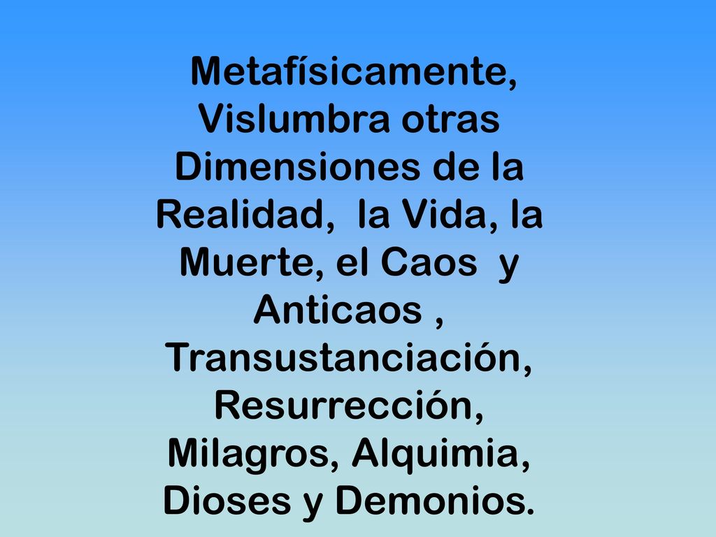 Metafísicamente, Vislumbra otras Dimensiones de la Realidad, la Vida, la Muerte, el Caos y Anticaos , Transustanciación, Resurrección, Milagros, Alquimia, Dioses y Demonios.