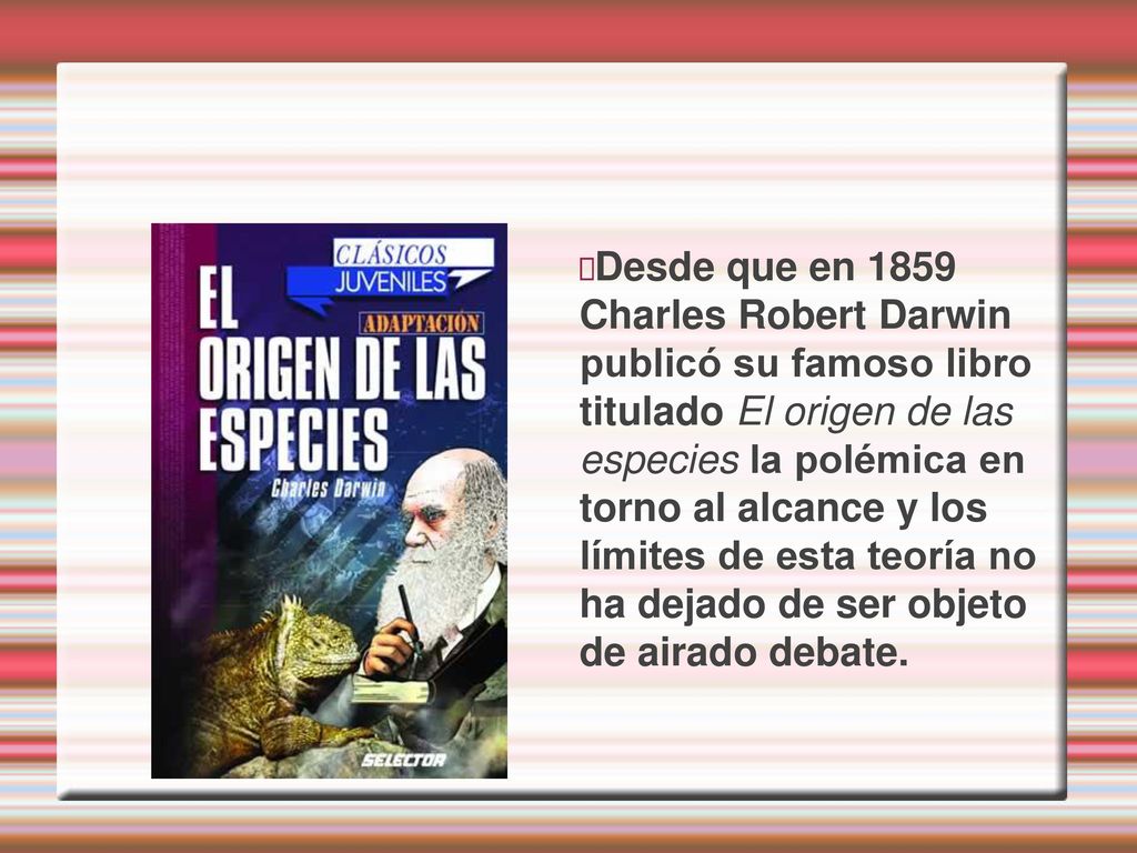 Desde que en 1859 Charles Robert Darwin publicó su famoso libro titulado El origen de las especies la polémica en torno al alcance y los límites de esta teoría no ha dejado de ser objeto de airado debate.