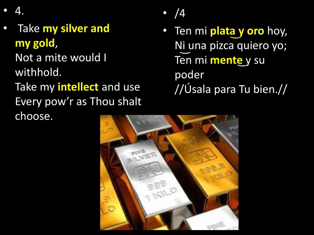 4. Take my silver and my gold, Not a mite would I withhold. Take my intellect and use Every pow’r as Thou shalt choose.