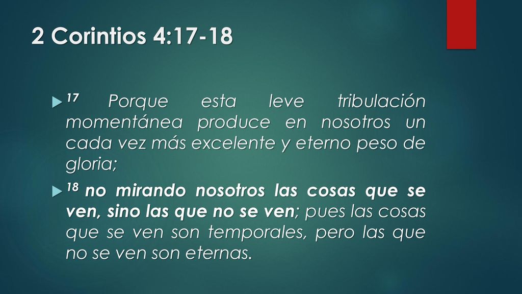 2 Corintios 4: Porque esta leve tribulación momentánea produce en nosotros un cada vez más excelente y eterno peso de gloria;